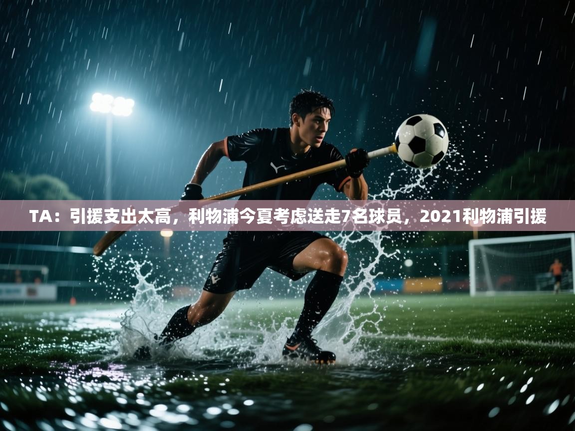 蓝鲸体育app下载-TA：引援支出太高，利物浦今夏考虑送走7名球员，2021利物浦引援  第3张