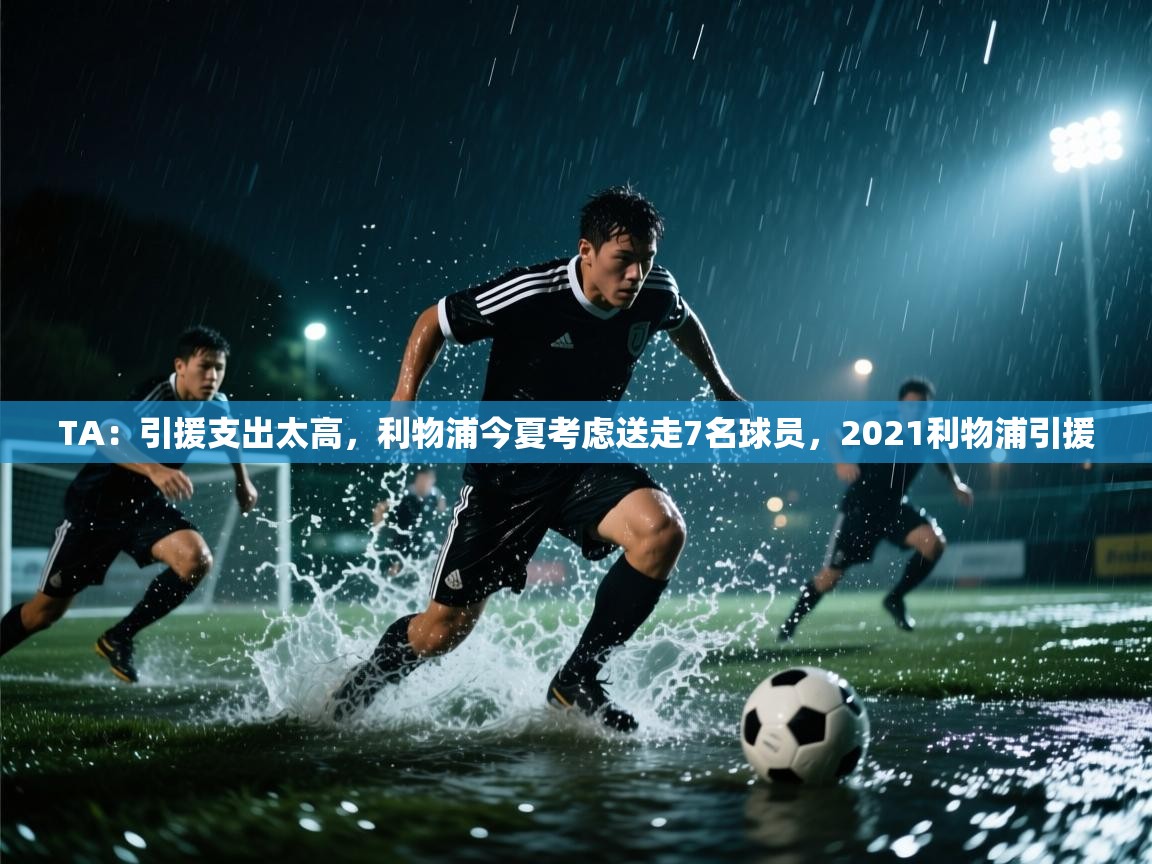 蓝鲸体育app下载-TA：引援支出太高，利物浦今夏考虑送走7名球员，2021利物浦引援  第2张