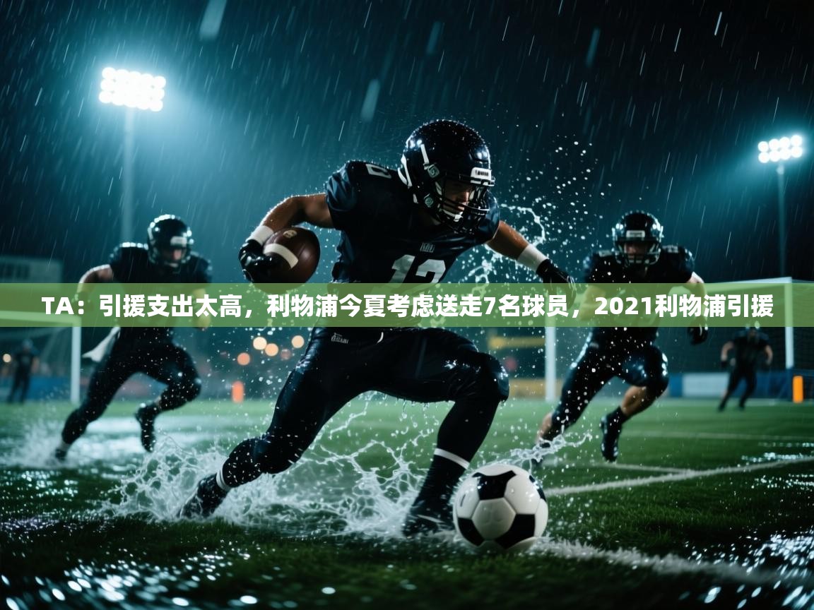 蓝鲸体育app下载-TA：引援支出太高，利物浦今夏考虑送走7名球员，2021利物浦引援  第4张