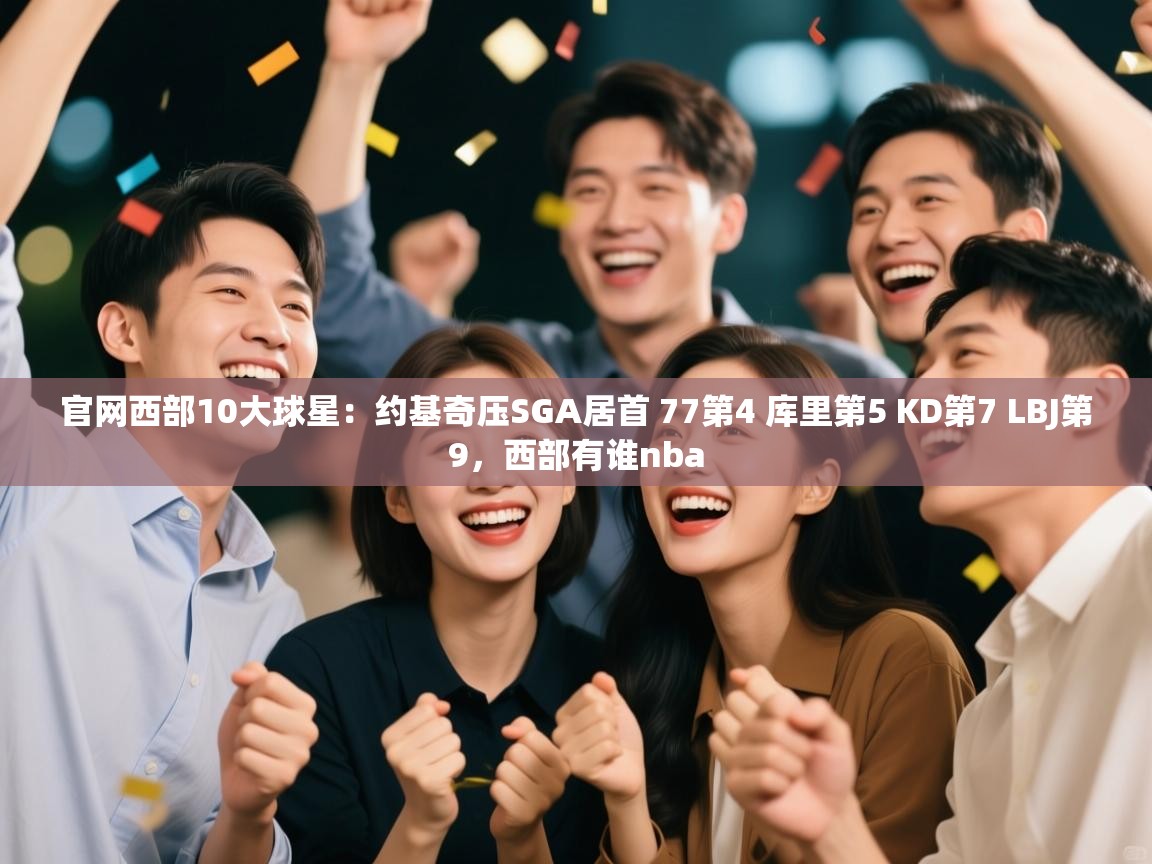 蓝鲸体育app-官网西部10大球星：约基奇压SGA居首 77第4 库里第5 KD第7 LBJ第9，西部有谁nba