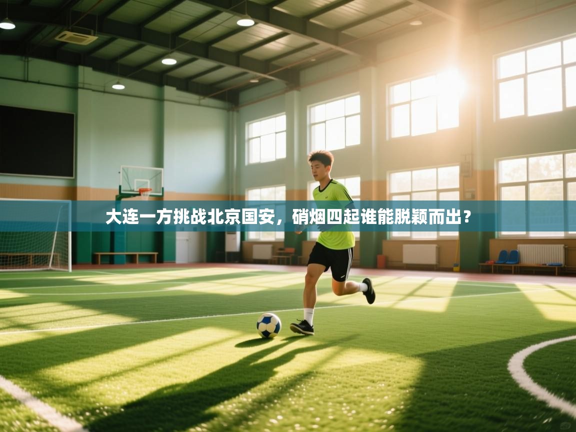 蓝鲸体育足球直播-大连一方挑战北京国安，硝烟四起谁能脱颖而出？  第1张