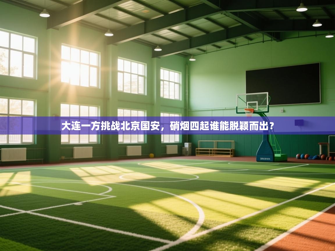 蓝鲸体育足球直播-大连一方挑战北京国安，硝烟四起谁能脱颖而出？  第3张