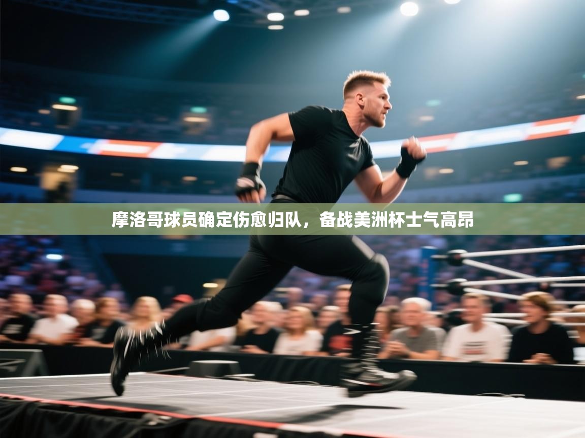 蓝鲸体育官网-摩洛哥球员确定伤愈归队，备战美洲杯士气高昂