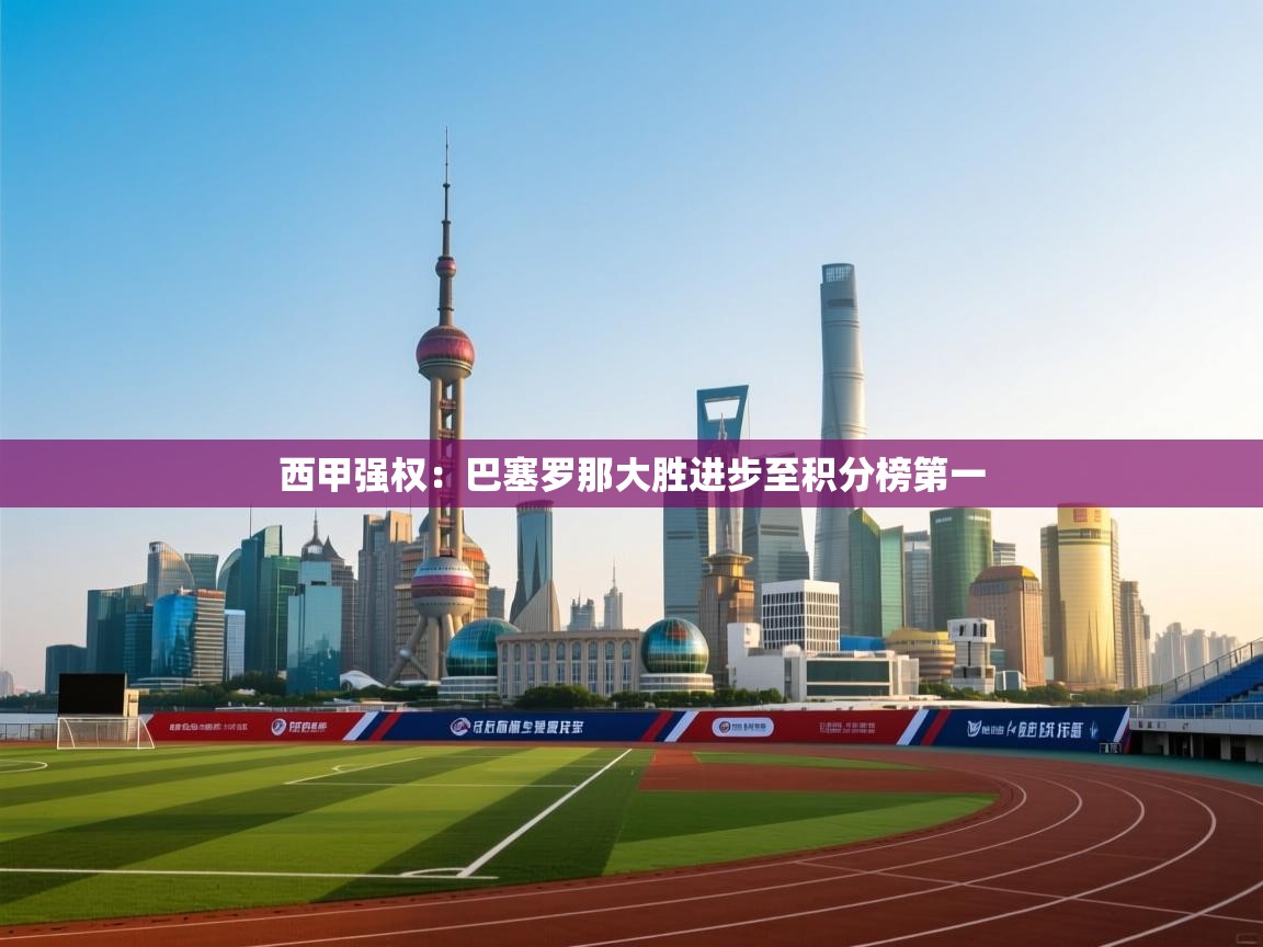 鲸蓝体育平台-西甲强权：巴塞罗那大胜进步至积分榜第一  第2张