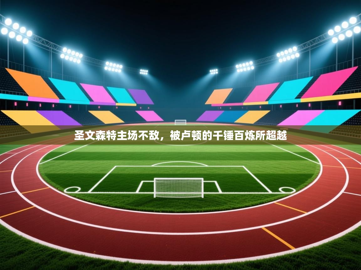 蓝鲸体育app官方入口-圣文森特主场不敌，被卢顿的千锤百炼所超越