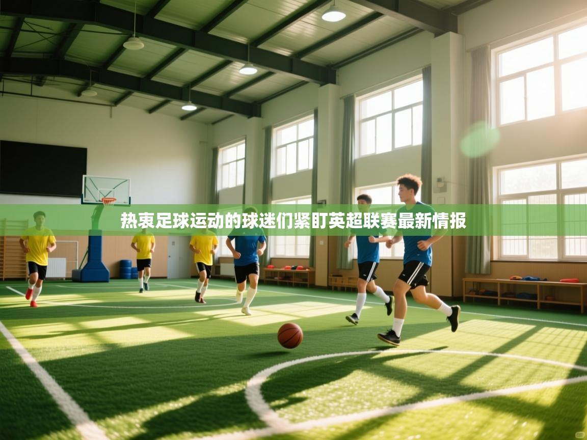 蓝鲸体育app下载电脑版官网-热衷足球运动的球迷们紧盯英超联赛最新情报