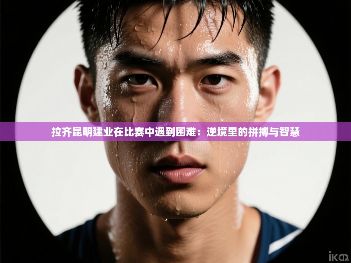 蓝鲸体育app下载-拉齐昆明建业在比赛中遇到困难:逆境里的拼搏与智慧 第1张
