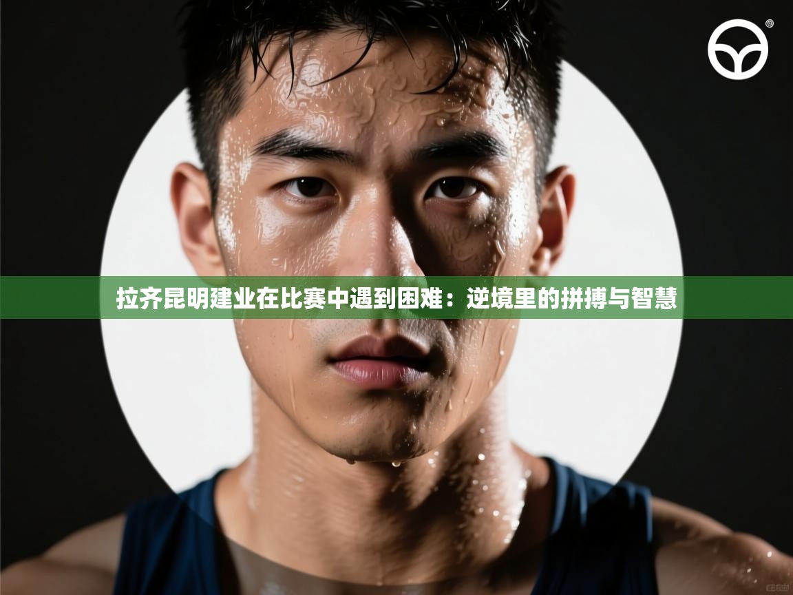 蓝鲸体育app下载-拉齐昆明建业在比赛中遇到困难:逆境里的拼搏与智慧 第3张