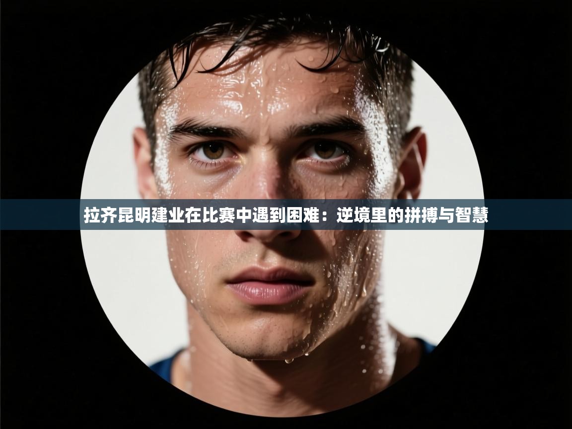 蓝鲸体育app下载-拉齐昆明建业在比赛中遇到困难:逆境里的拼搏与智慧 第2张