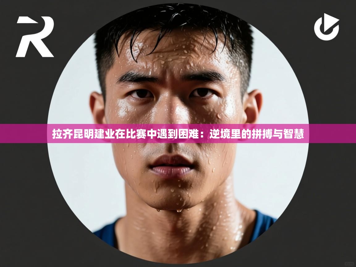 蓝鲸体育app下载-拉齐昆明建业在比赛中遇到困难:逆境里的拼搏与智慧 第4张