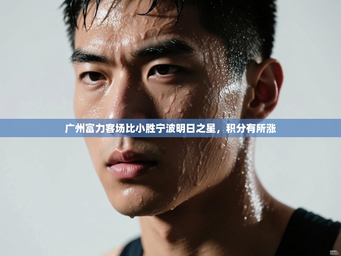 蓝鲸体育官网-广州富力客场比小胜宁波明日之星，积分有所涨  第2张