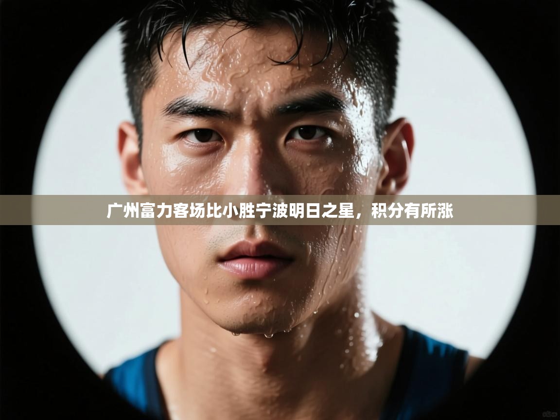 蓝鲸体育官网-广州富力客场比小胜宁波明日之星，积分有所涨  第3张