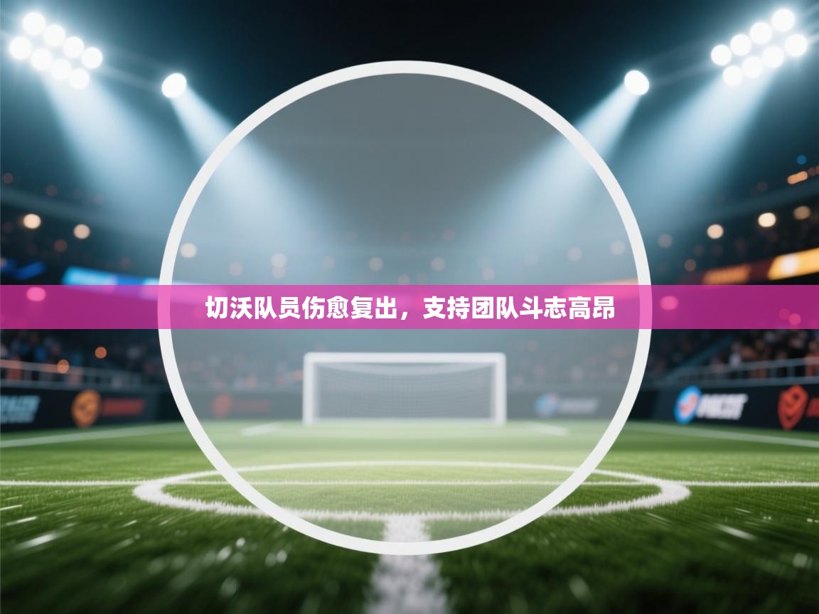 蓝鲸体育app下载-切沃队员伤愈复出，支持团队斗志高昂  第1张