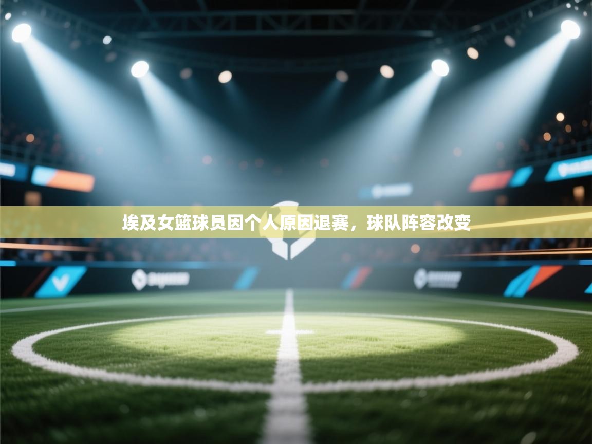 蓝鲸体育直播在线观看免费版-埃及女篮球员因个人原因退赛，球队阵容改变