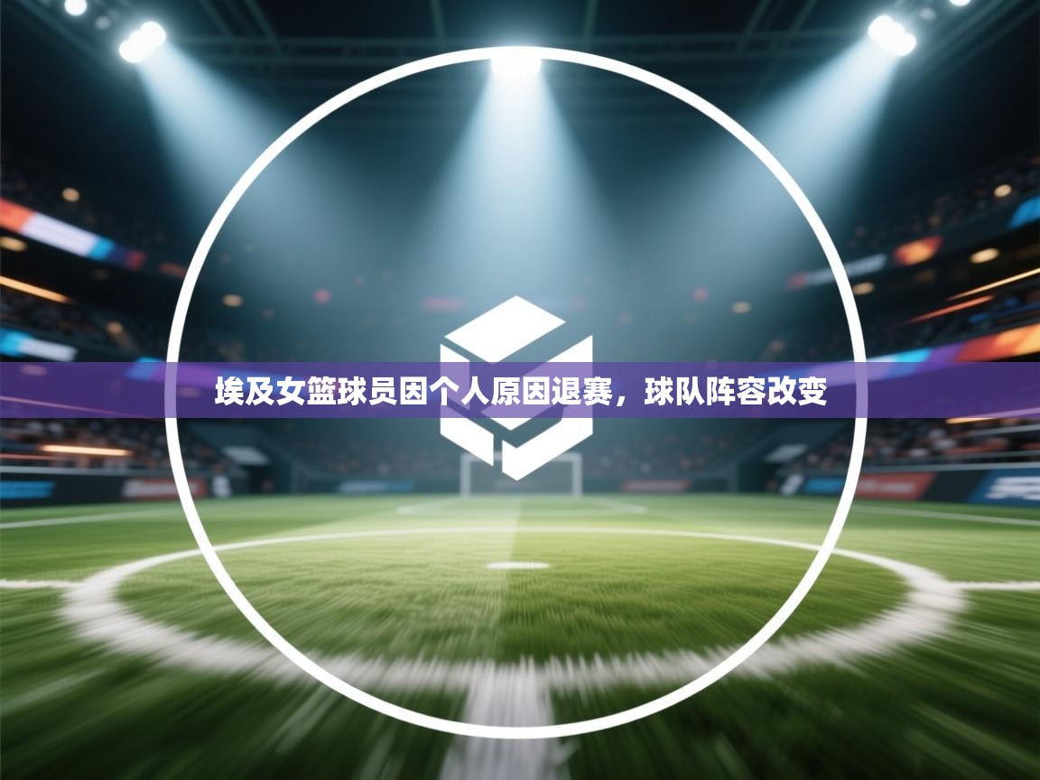 蓝鲸体育直播在线观看免费版-埃及女篮球员因个人原因退赛,球队阵容改变 第3张