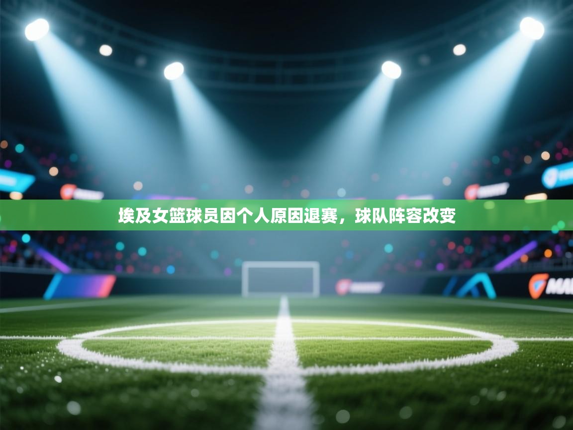 蓝鲸体育直播在线观看免费版-埃及女篮球员因个人原因退赛,球队阵容改变 第4张