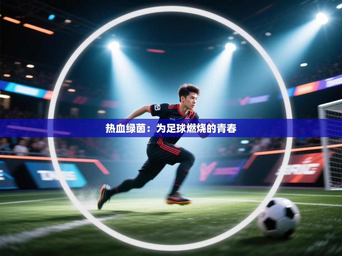 鲸蓝体育平台-热血绿茵：为足球燃烧的青春  第4张
