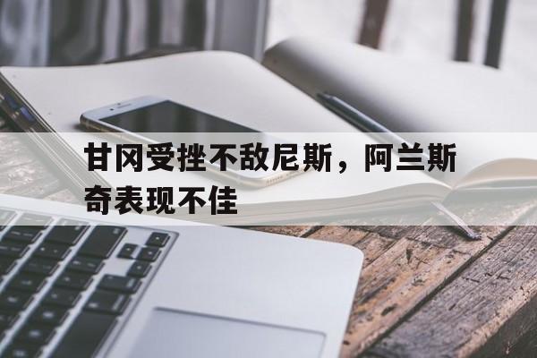 广发运动官网-包含甘冈受挫不敌尼斯，阿兰斯奇表现不佳的词条